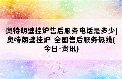 奥特朗壁挂炉售后服务电话是多少|奥特朗壁挂炉-全国售后服务热线(今日-资讯)